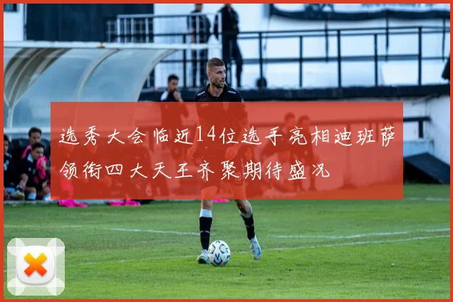 选秀大会临近14位选手亮相迪班萨领衔四大天王齐聚期待盛况