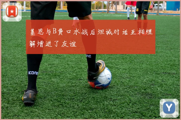 基恩与B费口水战后坦诚对话互相理解增进了友谊