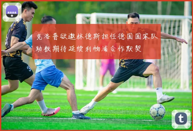 克洛普欲邀林德斯担任德国国家队助教期待延续利物浦合作默契
