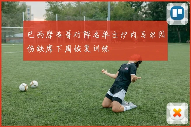 巴西摩洛哥对阵名单出炉内马尔因伤缺席下周恢复训练