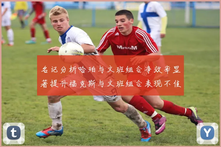 名记分析哈珀与文班组合净效率显著提升福克斯与文班组合表现不佳差距明显