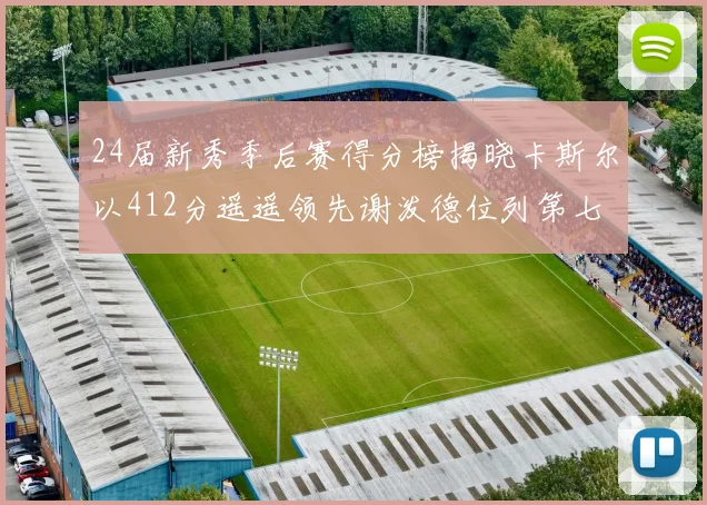 24届新秀季后赛得分榜揭晓卡斯尔以412分遥遥领先谢泼德位列第七
