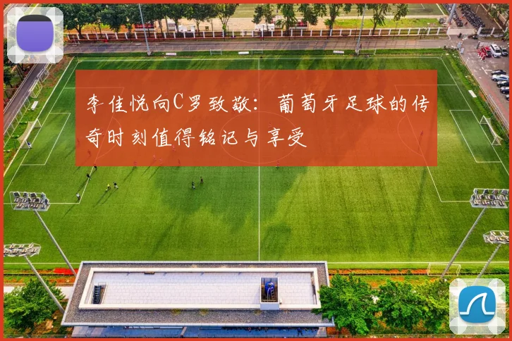 李佳悦向C罗致敬：葡萄牙足球的传奇时刻值得铭记与享受