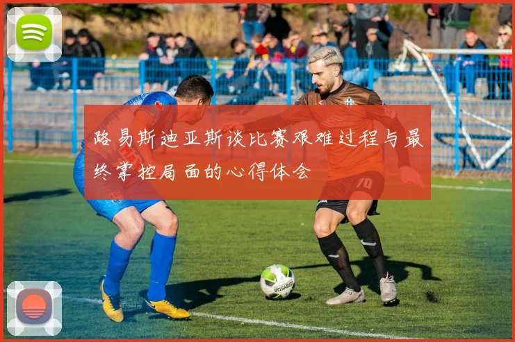 路易斯迪亚斯谈比赛艰难过程与最终掌控局面的心得体会