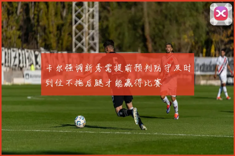 卡尔强调新秀需提前预判防守及时到位不拖后腿才能赢得比赛