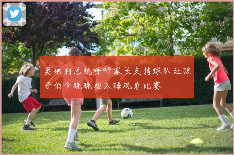 奥地利总统呼吁家长支持球队让孩子们今晚晚些入睡观看比赛
