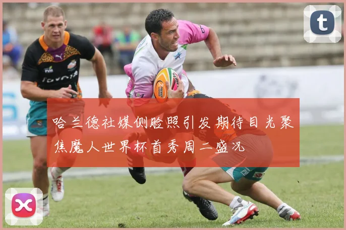 哈兰德社媒侧脸照引发期待目光聚焦魔人世界杯首秀周二盛况